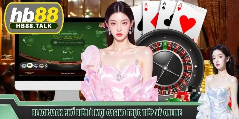 Blackjack phổ biến ở mọi casino trực tiếp và online