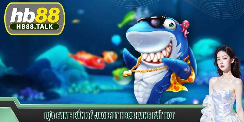 Tựa game bắn cá Jackpot HB88 đang rất hot